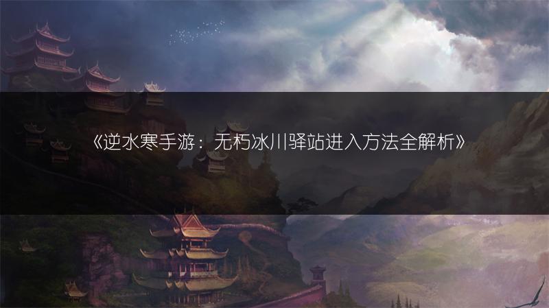 《逆水寒手游：无朽冰川驿站进入方法全解析》