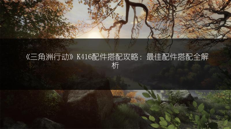 《三角洲行动》K416配件搭配攻略：最佳配件搭配全解析