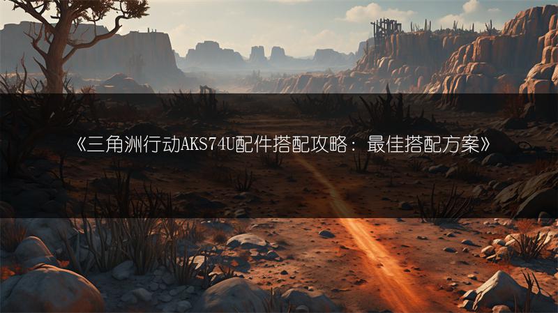 《三角洲行动AKS74U配件搭配攻略：最佳搭配方案》