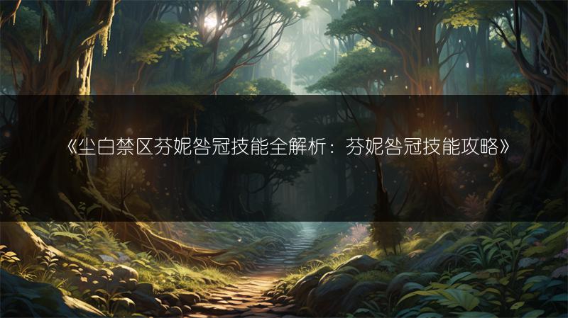 《尘白禁区芬妮咎冠技能全解析：芬妮咎冠技能攻略》