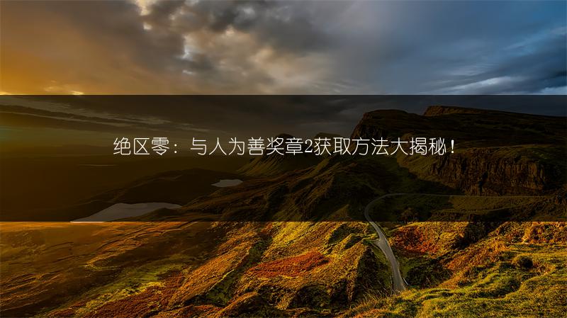 绝区零：与人为善奖章2获取方法大揭秘！