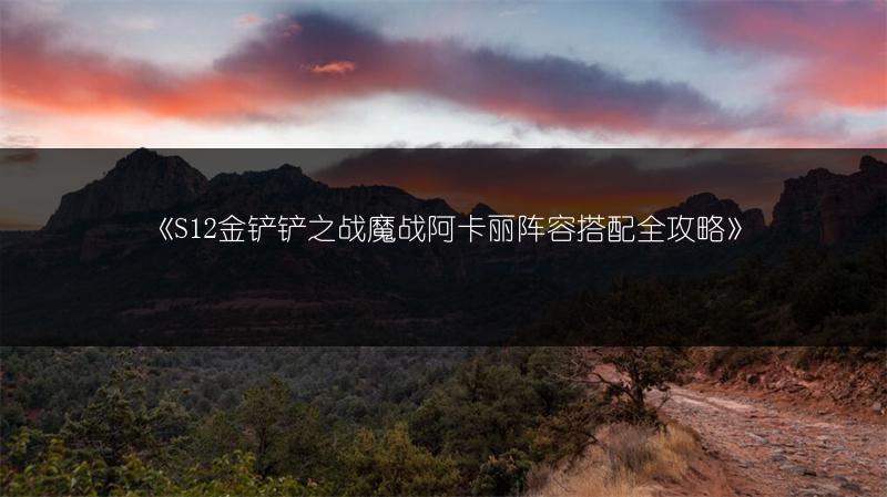 《S12金铲铲之战魔战阿卡丽阵容搭配全攻略》