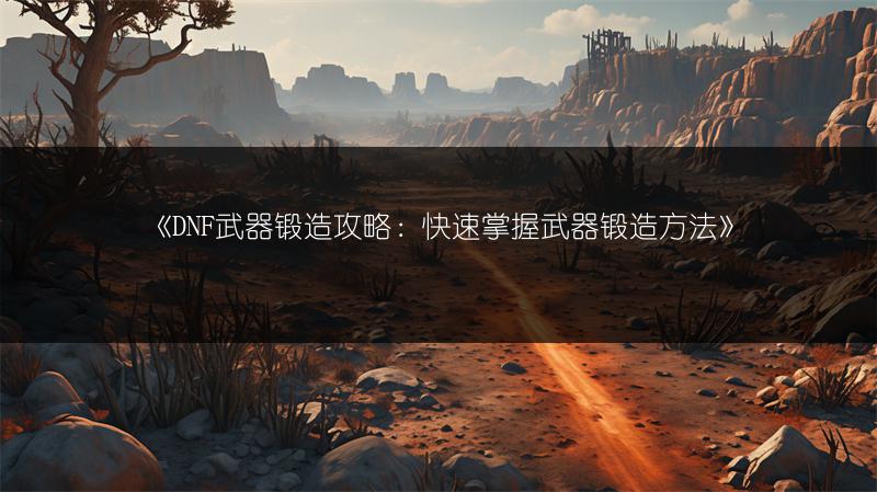 《DNF武器锻造攻略：快速掌握武器锻造方法》