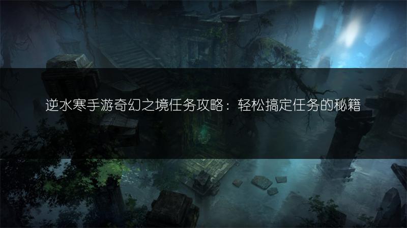 逆水寒手游奇幻之境任务攻略：轻松搞定任务的秘籍