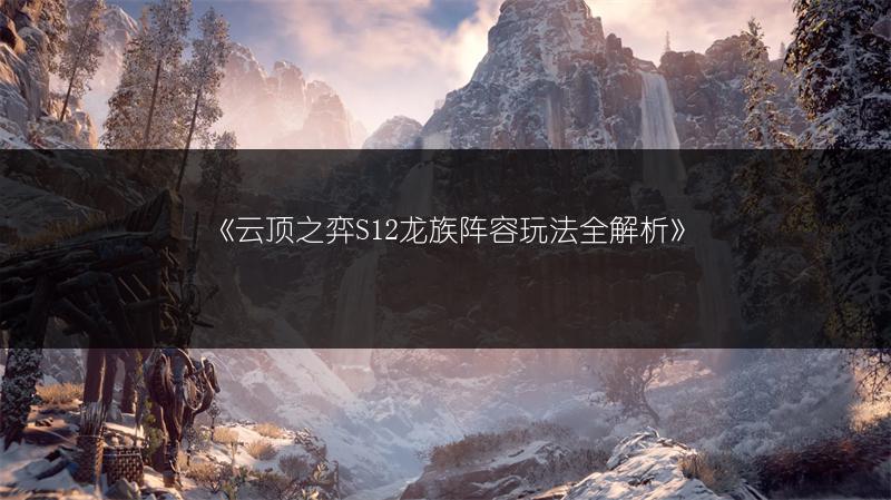 《云顶之弈S12龙族阵容玩法全解析》