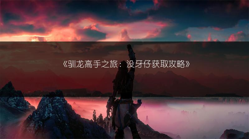 《驯龙高手之旅：没牙仔获取攻略》