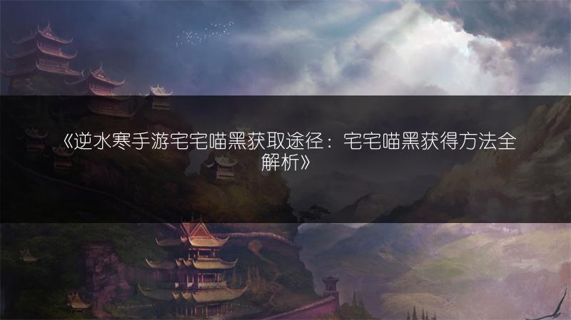 《逆水寒手游宅宅喵黑获取途径：宅宅喵黑获得方法全解析》