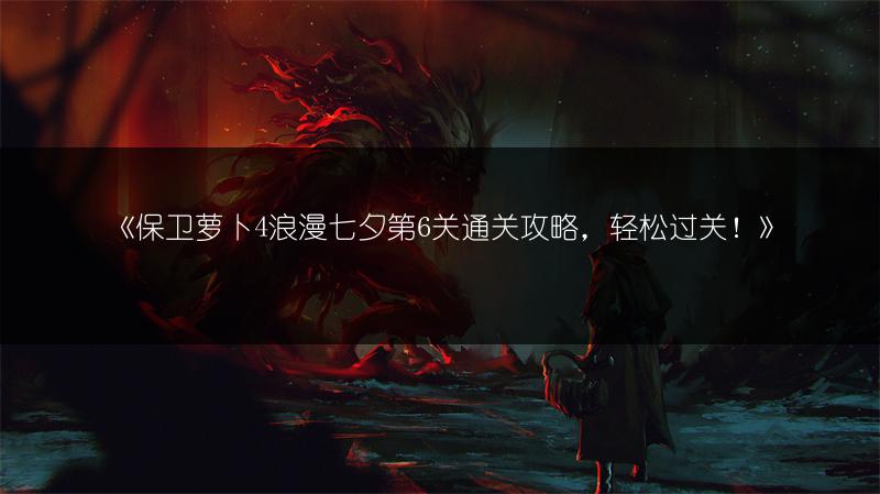 《保卫萝卜4浪漫七夕第6关通关攻略，轻松过关！》