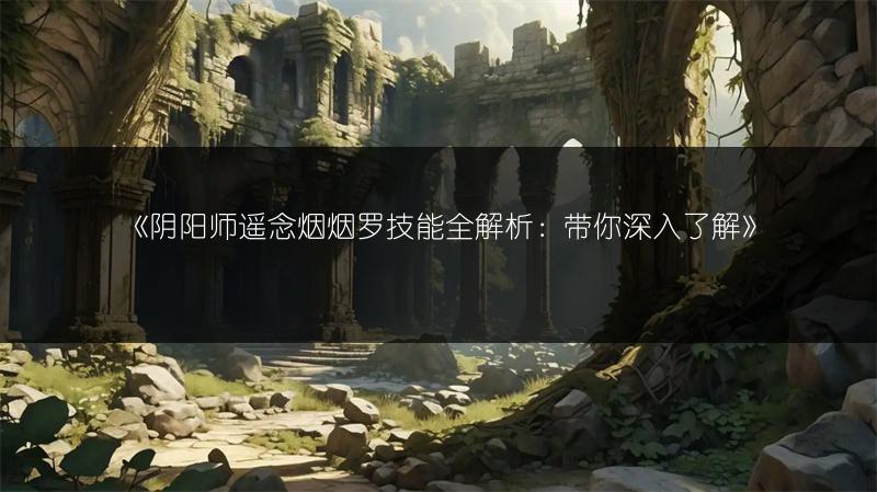《阴阳师遥念烟烟罗技能全解析：带你深入了解》