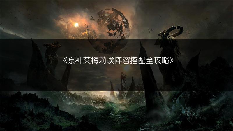 《原神艾梅莉埃阵容搭配全攻略》