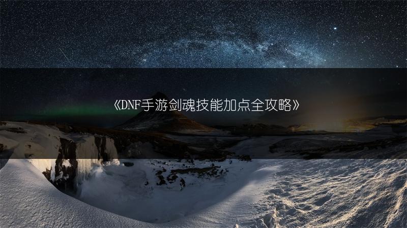 《DNF手游剑魂技能加点全攻略》