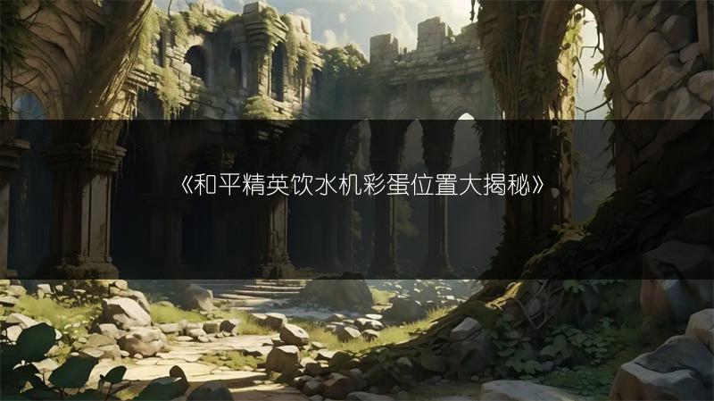 《和平精英饮水机彩蛋位置大揭秘》