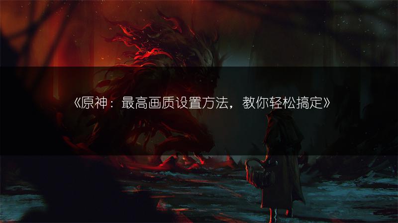 《原神：最高画质设置方法，教你轻松搞定》