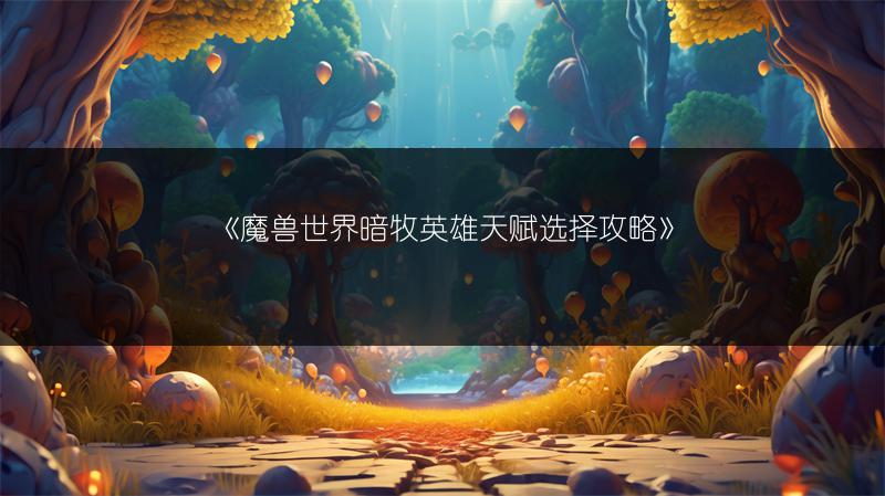 《魔兽世界暗牧英雄天赋选择攻略》