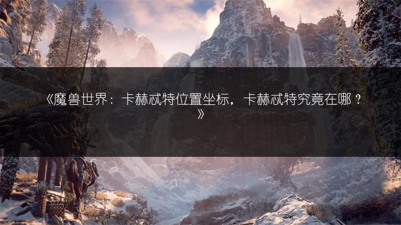 《魔兽世界：卡赫忒特位置坐标，卡赫忒特究竟在哪？》