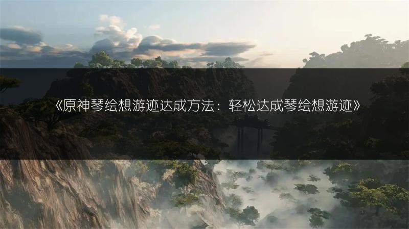 《原神琴绘想游迹达成方法：轻松达成琴绘想游迹》