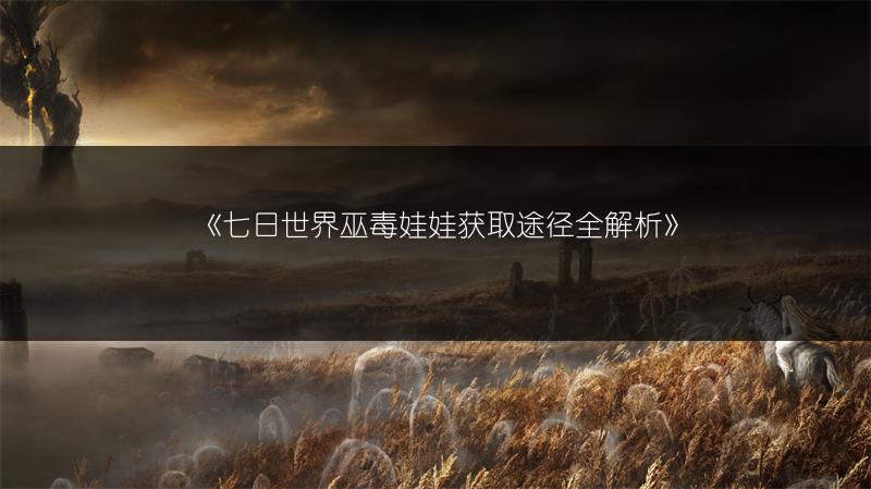 《七日世界巫毒娃娃获取途径全解析》