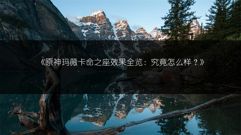《原神玛薇卡命之座效果全览：究竟怎么样？》