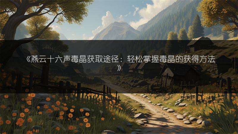 《燕云十六声毒晶获取途径：轻松掌握毒晶的获得方法》