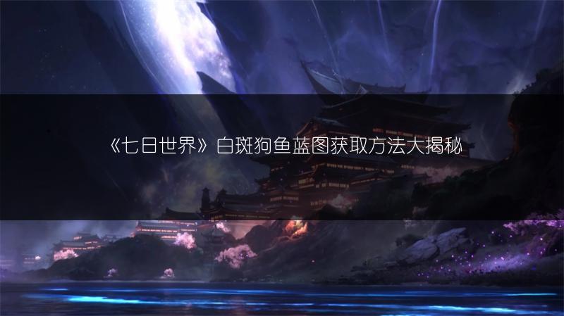 《七日世界》白斑狗鱼蓝图获取方法大揭秘